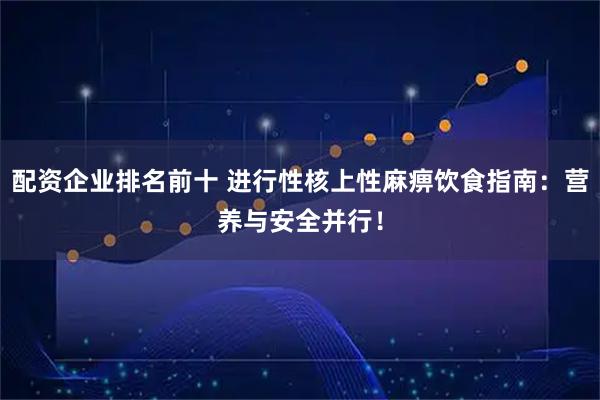 配资企业排名前十 进行性核上性麻痹饮食指南：营养与安全并行！