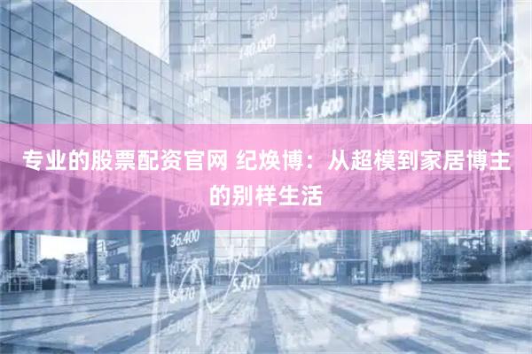 专业的股票配资官网 纪焕博：从超模到家居博主的别样生活