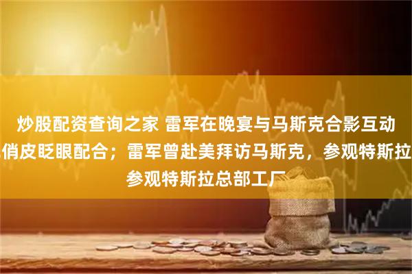 炒股配资查询之家 雷军在晚宴与马斯克合影互动，马斯克俏皮眨眼配合；雷军曾赴美拜访马斯克，参观特斯拉总部工厂