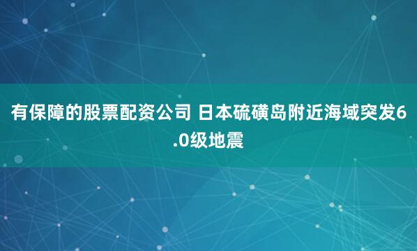 有保障的股票配资公司 日本硫磺岛附近海域突发6.0级地震