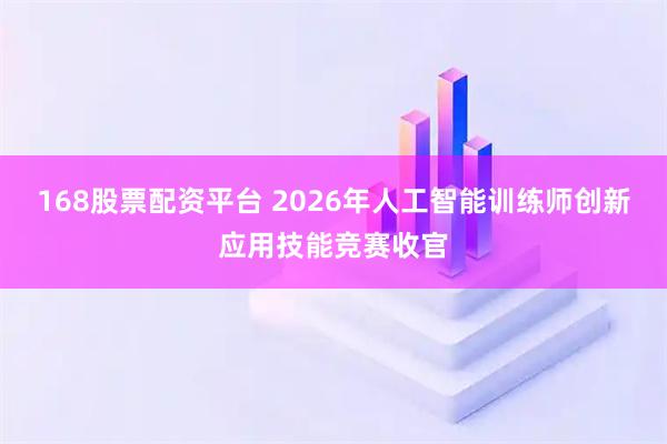 168股票配资平台 2026年人工智能训练师创新应用技能竞赛收官