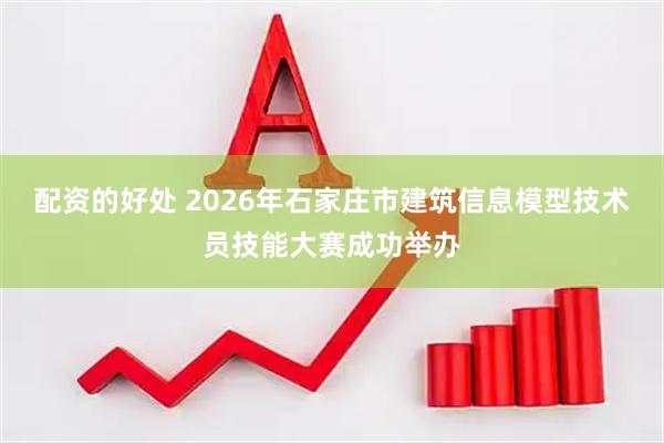 配资的好处 2026年石家庄市建筑信息模型技术员技能大赛成功举办