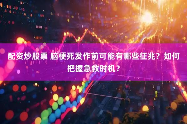 配资炒股票 脑梗死发作前可能有哪些征兆？如何把握急救时机？