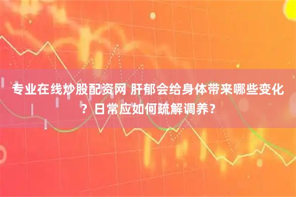 专业在线炒股配资网 肝郁会给身体带来哪些变化？日常应如何疏解调养？