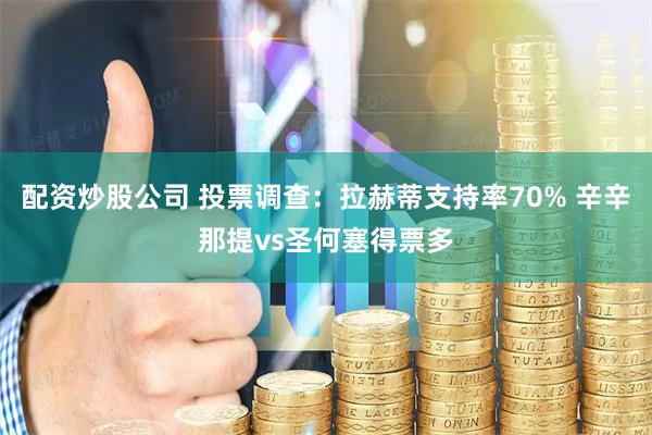 配资炒股公司 投票调查：拉赫蒂支持率70% 辛辛那提vs圣何塞得票多