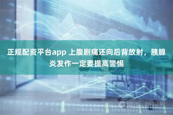 正规配资平台app 上腹剧痛还向后背放射，胰腺炎发作一定要提高警惕
