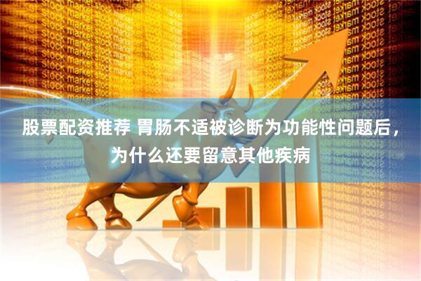 股票配资推荐 胃肠不适被诊断为功能性问题后，为什么还要留意其他疾病