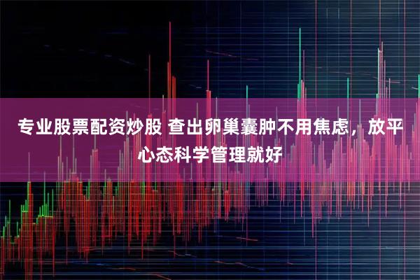 专业股票配资炒股 查出卵巢囊肿不用焦虑，放平心态科学管理就好