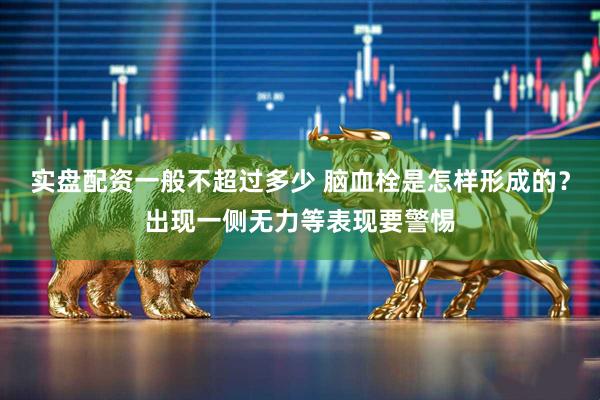 实盘配资一般不超过多少 脑血栓是怎样形成的？出现一侧无力等表现要警惕