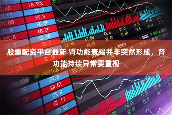 股票配资平台最新 肾功能衰竭并非突然形成，肾功能持续异常要重视