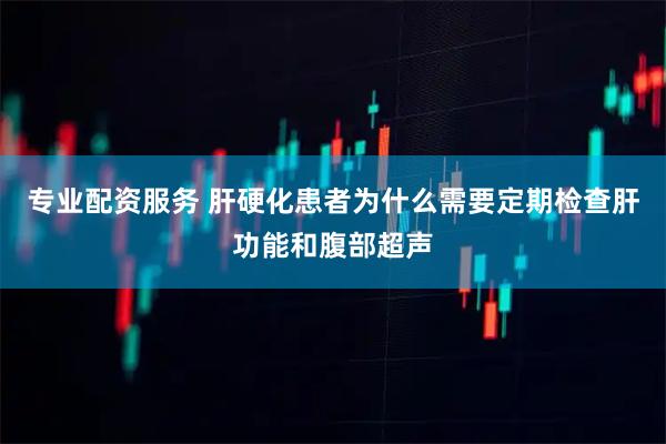 专业配资服务 肝硬化患者为什么需要定期检查肝功能和腹部超声