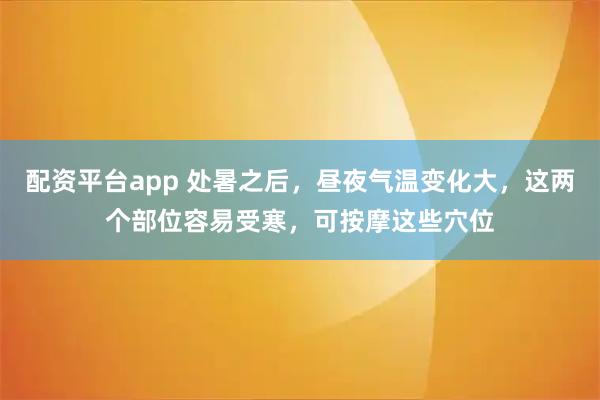 配资平台app 处暑之后，昼夜气温变化大，这两个部位容易受寒，可按摩这些穴位