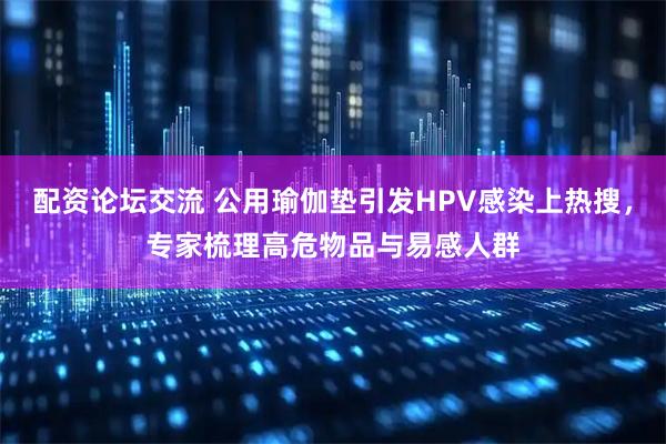 配资论坛交流 公用瑜伽垫引发HPV感染上热搜，专家梳理高危物品与易感人群