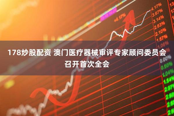 178炒股配资 澳门医疗器械审评专家顾问委员会召开首次全会