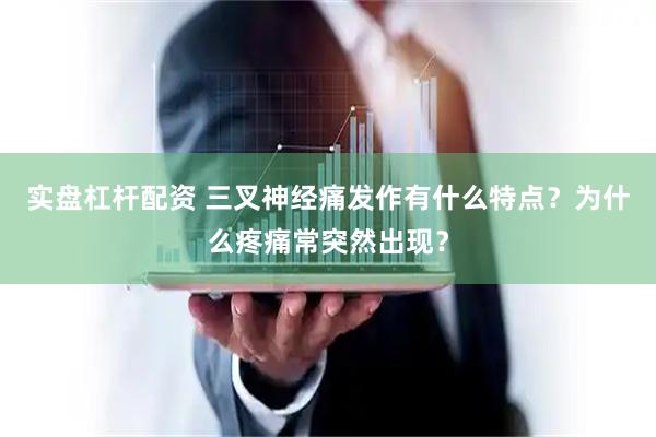 实盘杠杆配资 三叉神经痛发作有什么特点？为什么疼痛常突然出现？
