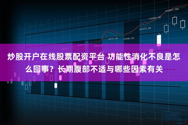 炒股开户在线股票配资平台 功能性消化不良是怎么回事？长期腹部不适与哪些因素有关