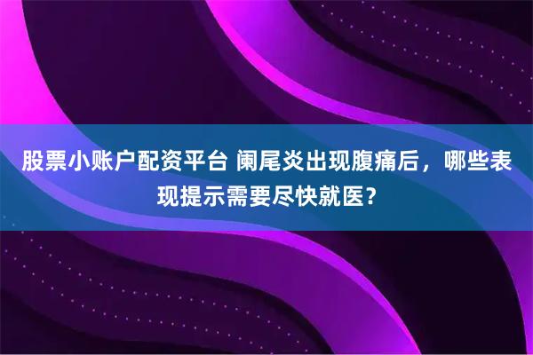股票小账户配资平台 阑尾炎出现腹痛后，哪些表现提示需要尽快就医？
