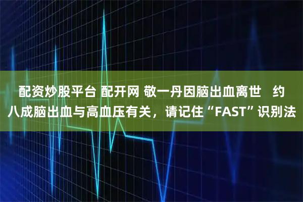配资炒股平台 配开网 敬一丹因脑出血离世   约八成脑出血与高血压有关，请记住“FAST”识别法