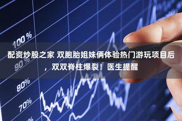 配资炒股之家 双胞胎姐妹俩体验热门游玩项目后，双双脊柱爆裂！医生提醒