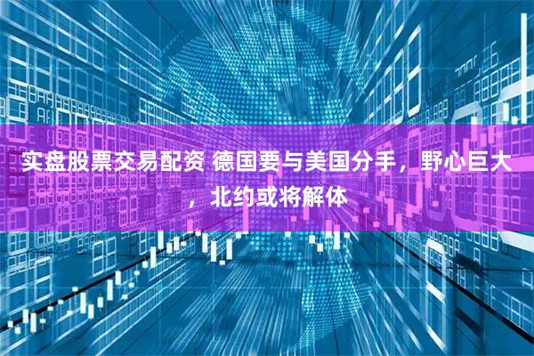 实盘股票交易配资 德国要与美国分手，野心巨大，北约或将解体